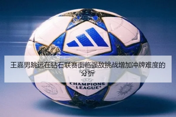 王嘉男跳远在钻石联赛面临强敌挑战增加冲牌难度的分析