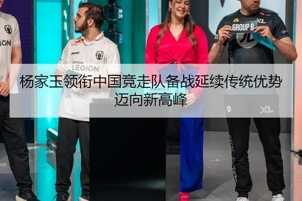 杨家玉领衔中国竞走队备战延续传统优势迈向新高峰