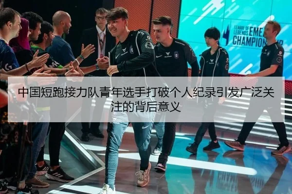 中国短跑接力队青年选手打破个人纪录引发广泛关注的背后意义
